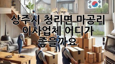 상주시 청리면 마공리 이사업체, 어디가 좋을까요?
